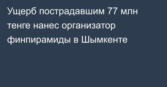 Ущерб пострадавшим 77 млн тенге нанес организатор финпирамиды в Шымкенте