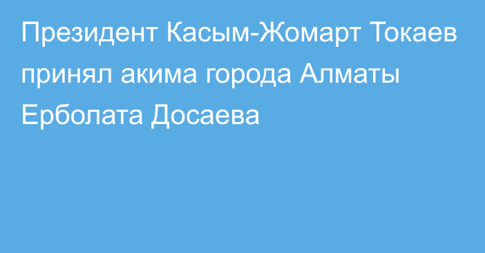 Президент Касым-Жомарт Токаев принял акима города Алматы Ерболата Досаева