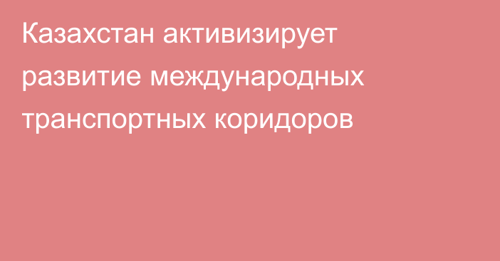 Казахстан активизирует развитие международных транспортных коридоров