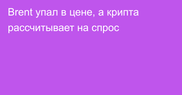 Brent упал в цене, а крипта рассчитывает на спрос