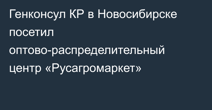 Генконсул КР в Новосибирске посетил оптово-распределительный центр «Русагромаркет»