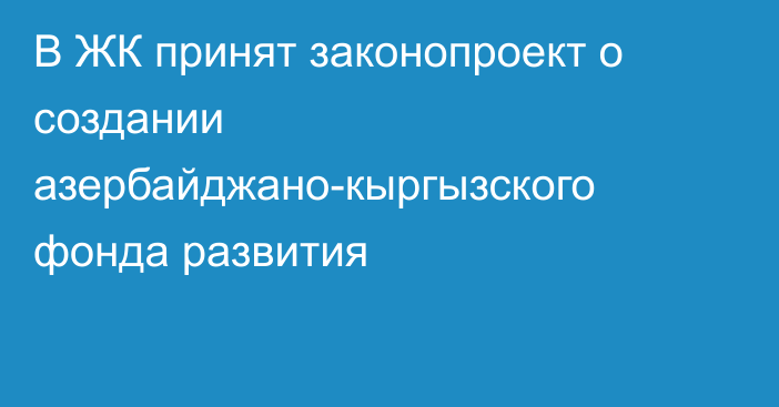 В ЖК принят законопроект о создании азербайджано-кыргызского фонда развития