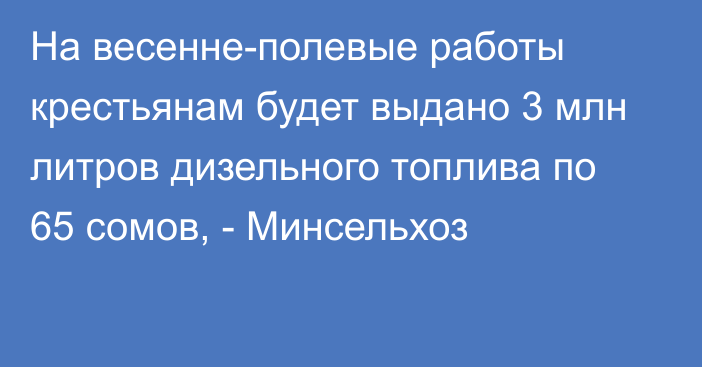 На весенне-полевые работы крестьянам будет выдано 3 млн литров дизельного топлива по 65 сомов, - Минсельхоз