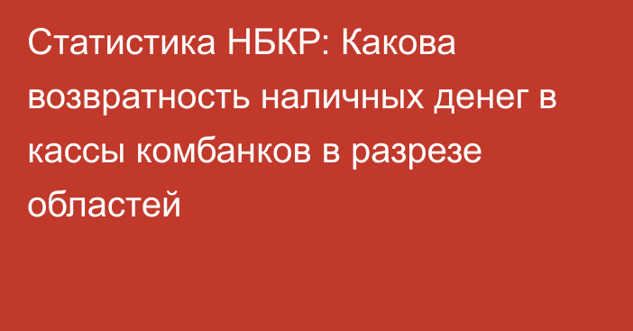 Статистика НБКР: Какова возвратность наличных денег в кассы комбанков в разрезе областей