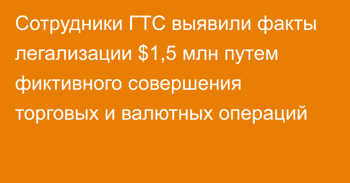 Сотрудники ГТС выявили факты легализации $1,5 млн путем фиктивного совершения торговых и валютных операций