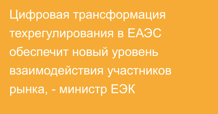 Цифровая трансформация техрегулирования в ЕАЭС обеспечит новый уровень взаимодействия участников рынка, - министр ЕЭК