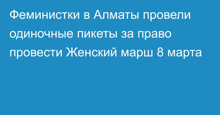 Феминистки в Алматы провели одиночные пикеты за право провести Женский марш 8 марта