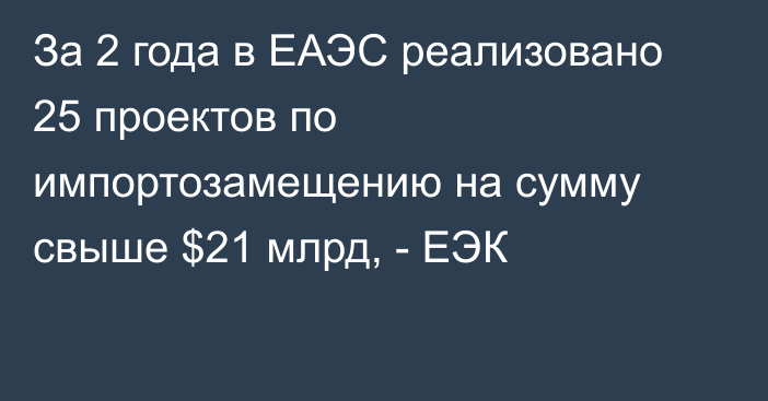 За 2 года в ЕАЭС реализовано 25 проектов по импортозамещению на сумму свыше $21 млрд, - ЕЭК