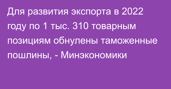 Для развития экспорта в 2022 году по 1 тыс. 310 товарным позициям обнулены таможенные пошлины, - Минэкономики 