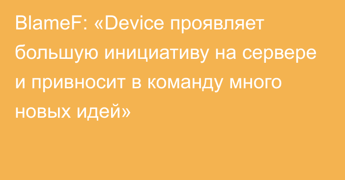 BlameF: «Device проявляет большую инициативу на сервере и привносит в команду много новых идей»