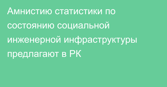 Амнистию статистики по состоянию социальной инженерной инфраструктуры предлагают в РК