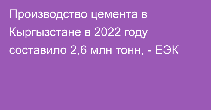 Производство цемента в Кыргызстане в 2022 году составило 2,6 млн тонн, - ЕЭК