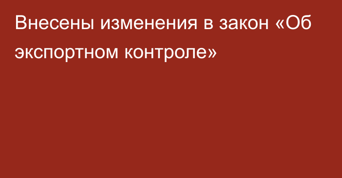 Внесены изменения в закон «Об экспортном контроле»