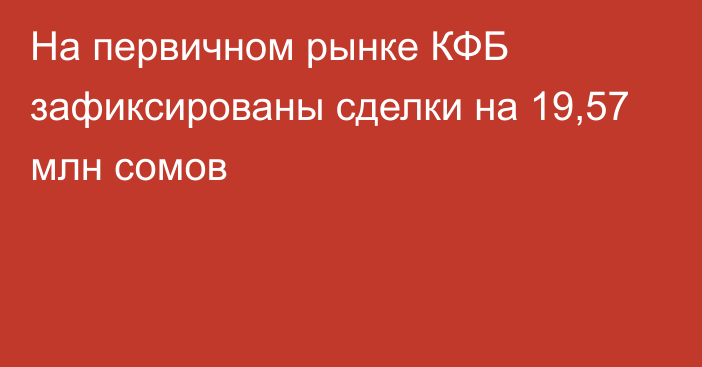 На первичном рынке КФБ зафиксированы сделки на 19,57 млн сомов