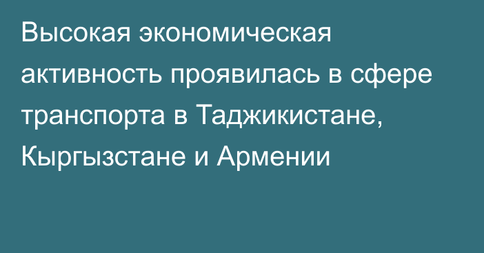 Высокая экономическая активность проявилась в сфере транспорта в Таджикистане, Кыргызстане и Армении