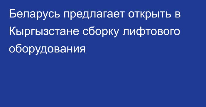 Беларусь предлагает открыть в Кыргызстане сборку лифтового оборудования