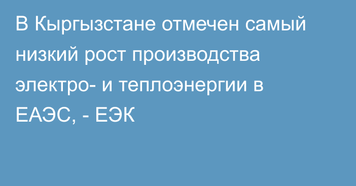 В Кыргызстане отмечен самый низкий рост производства электро- и теплоэнергии в ЕАЭС, - ЕЭК