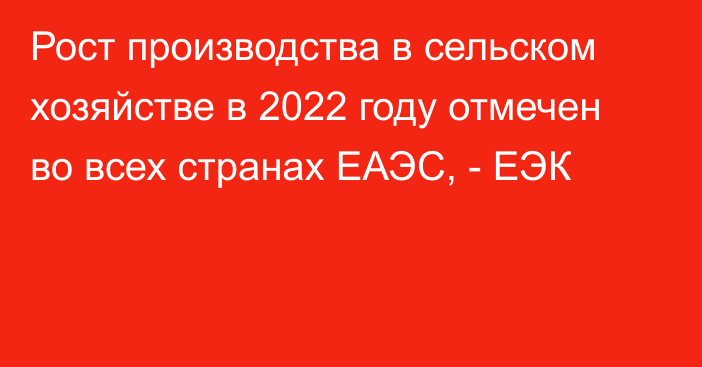 Рост производства в сельском хозяйстве в 2022 году отмечен во всех странах ЕАЭС, - ЕЭК