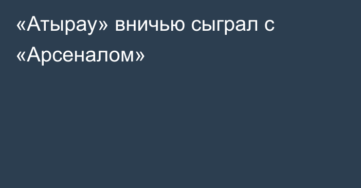 «Атырау» вничью сыграл с «Арсеналом»