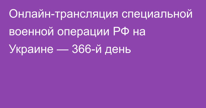 Онлайн-трансляция специальной военной операции РФ на Украине — 366-й день