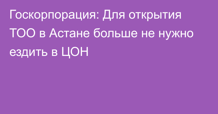 Госкорпорация: Для открытия ТОО в Астане больше не нужно ездить в ЦОН