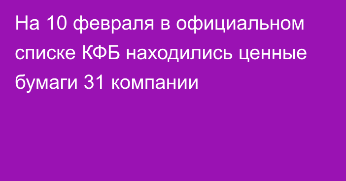 На 10 февраля в официальном списке КФБ находились ценные бумаги 31 компании