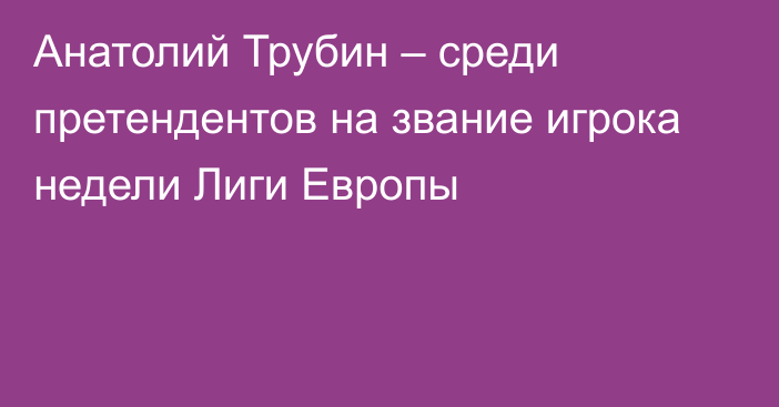 Анатолий Трубин – среди претендентов на звание игрока недели Лиги Европы