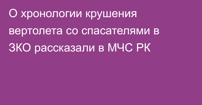 О хронологии крушения вертолета со спасателями в ЗКО рассказали в МЧС РК