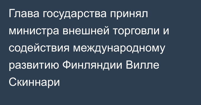 Глава государства принял министра внешней торговли и содействия международному развитию Финляндии Вилле Скиннари