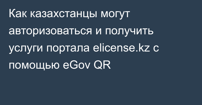 Как казахстанцы могут авторизоваться и получить услуги портала elicense.kz с помощью eGov QR