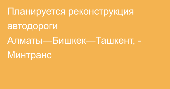 Планируется реконструкция автодороги Алматы—Бишкек—Ташкент, - Минтранс