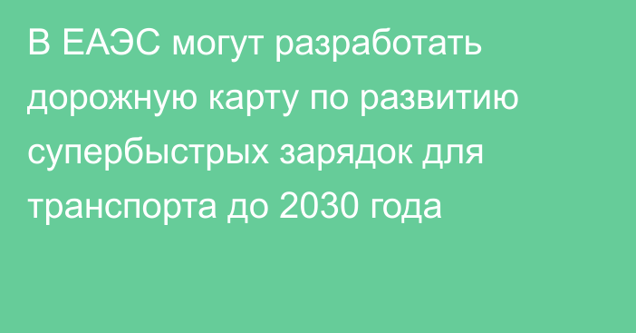 В ЕАЭС могут разработать дорожную карту по развитию супербыстрых зарядок для транспорта до 2030 года