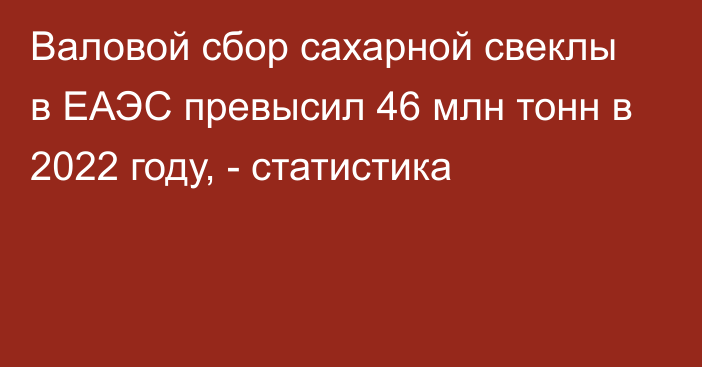 Валовой сбор сахарной свеклы в ЕАЭС превысил 46 млн тонн в 2022 году, - статистика