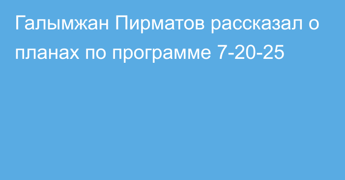 Галымжан Пирматов рассказал о планах по программе 7-20-25