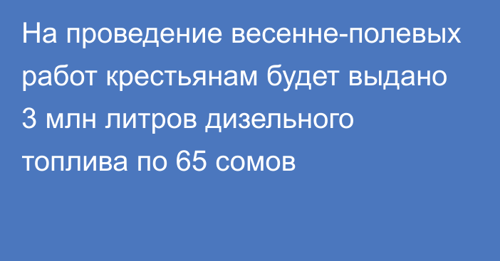 На проведение весенне-полевых работ крестьянам будет выдано 3 млн литров дизельного топлива по 65 сомов