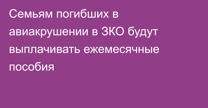 Семьям погибших в авиакрушении в ЗКО будут выплачивать ежемесячные пособия