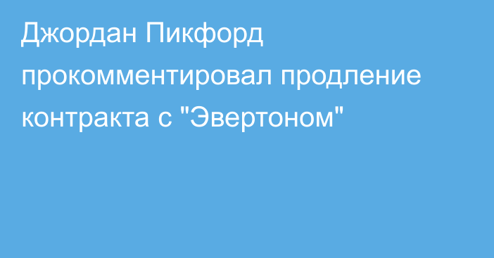 Джордан Пикфорд прокомментировал продление контракта с 