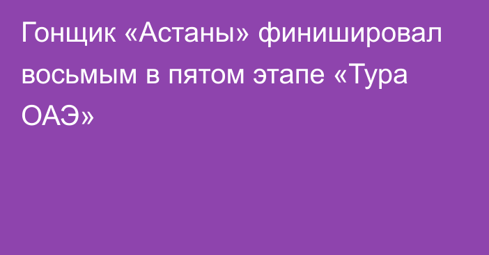 Гонщик «Астаны» финишировал восьмым в пятом этапе «Тура ОАЭ»