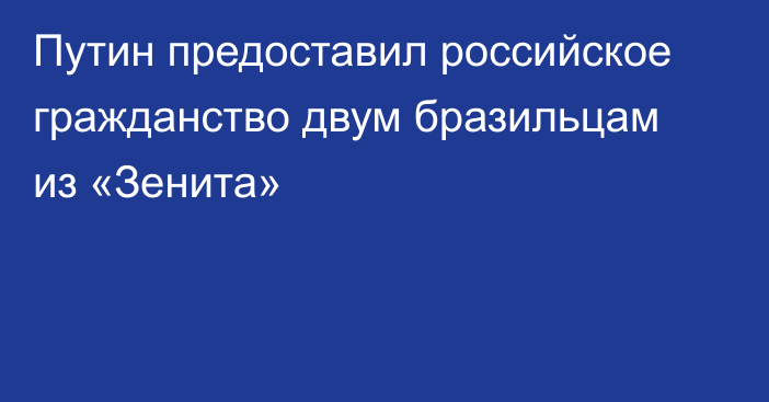 Путин предоставил российское гражданство двум бразильцам из «Зенита»