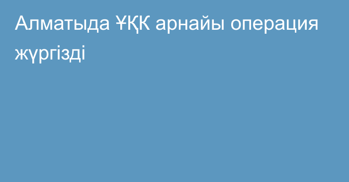 Алматыда ҰҚК арнайы операция жүргізді