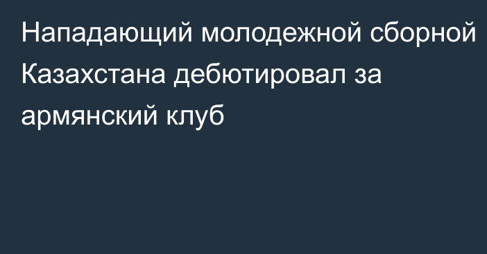 Нападающий молодежной сборной Казахстана дебютировал за армянский клуб