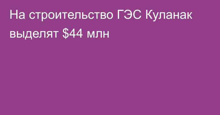 На строительство ГЭС Куланак выделят $44 млн