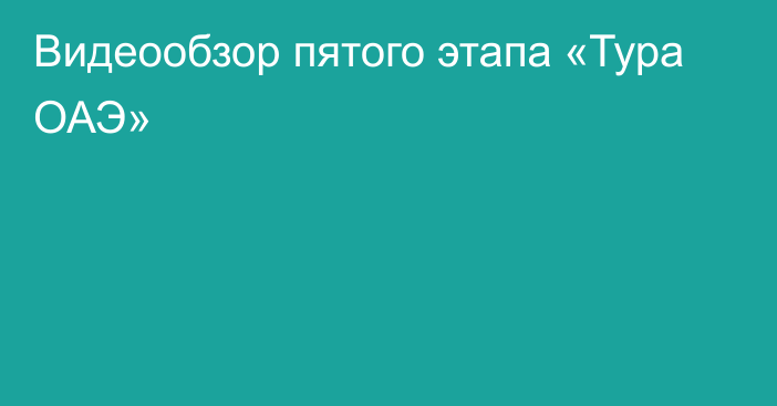 Видеообзор пятого этапа «Тура ОАЭ»