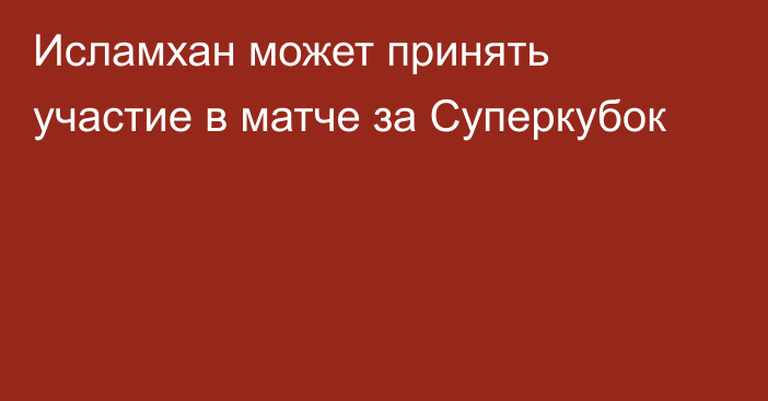 Исламхан может принять участие в матче за Суперкубок