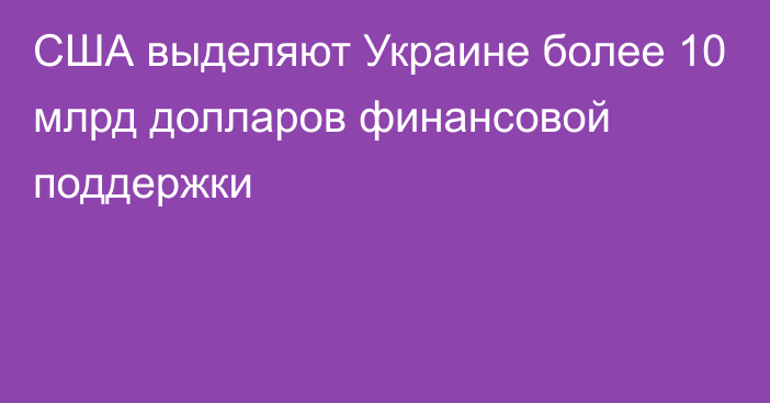 США выделяют Украине более 10 млрд долларов финансовой поддержки