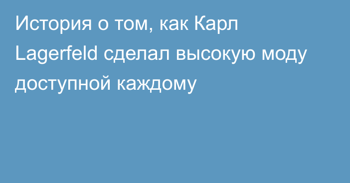 История о том, как Карл Lagerfeld сделал высокую моду доступной каждому