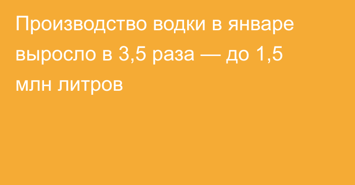 Производство водки в январе выросло в 3,5 раза — до 1,5 млн литров