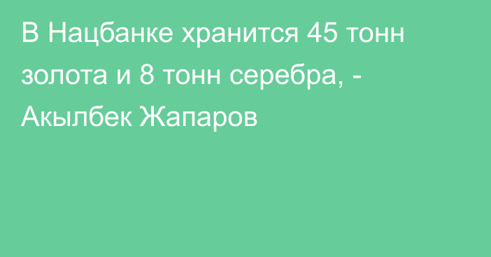 В Нацбанке хранится 45 тонн золота и 8 тонн серебра, - Акылбек Жапаров