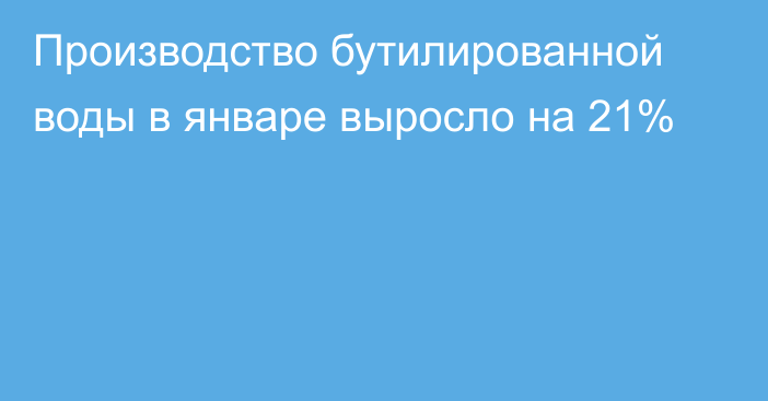 Производство бутилированной воды в январе выросло на 21%