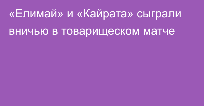 «Елимай» и «Кайрата» сыграли вничью в товарищеском матче